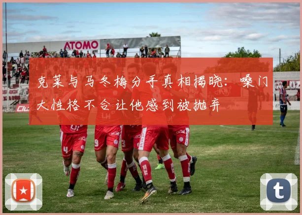 克莱与马冬梅分手真相揭晓：嗓门大性格不合让他感到被抛弃