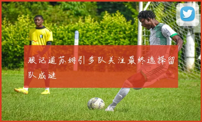 狼记道苏姆引多队关注最终选择留队成谜