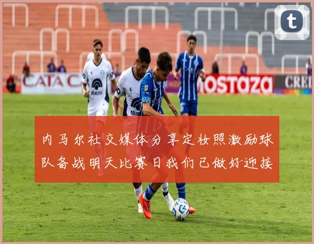 内马尔社交媒体分享定妆照激励球队备战明天比赛日我们已做好迎接挑战的准备