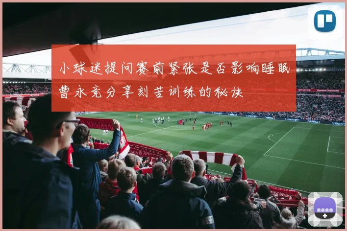 小球迷提问赛前紧张是否影响睡眠曹永竞分享刻苦训练的秘诀