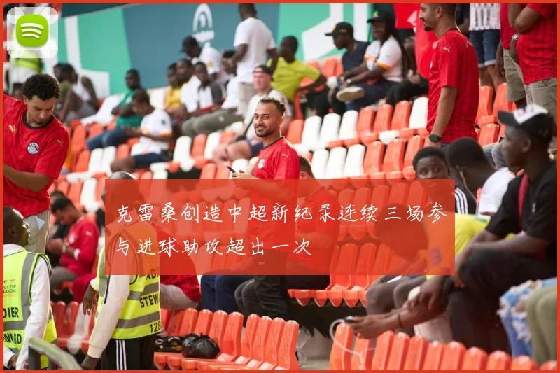 克雷桑创造中超新纪录连续三场参与进球助攻超出一次