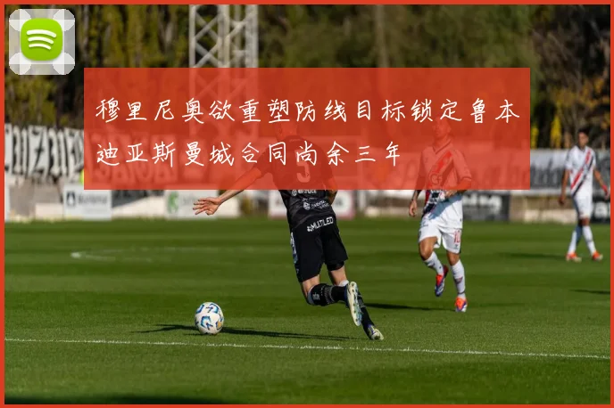 穆里尼奥欲重塑防线目标锁定鲁本迪亚斯曼城合同尚余三年