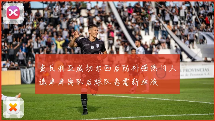 查瓦利亚成切尔西后防补强热门人选库库离队后球队急需新血液