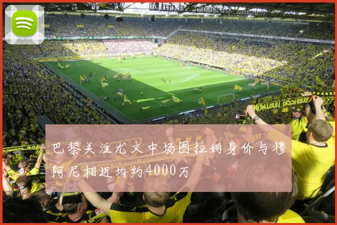 巴黎关注尤文中场图拉姆身价与穆阿尼相近均约4000万