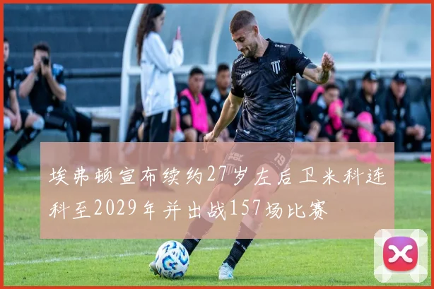 埃弗顿宣布续约27岁左后卫米科连科至2029年并出战157场比赛