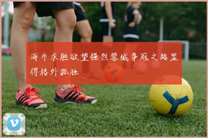 海牛求胜欲望强烈蓉城争冠之路显得格外孤独