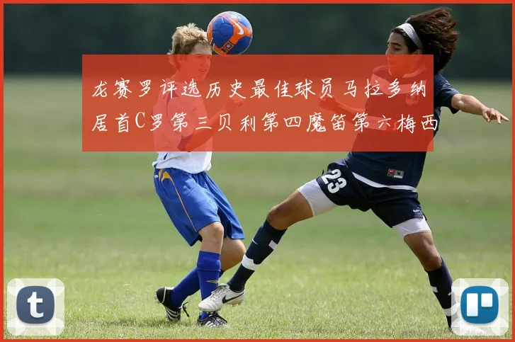 龙赛罗评选历史最佳球员马拉多纳居首C罗第三贝利第四魔笛第六梅西第七