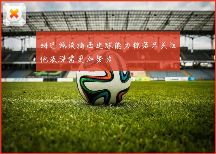 姆巴佩谈梅西进球能力称若只关注他表现需更加努力