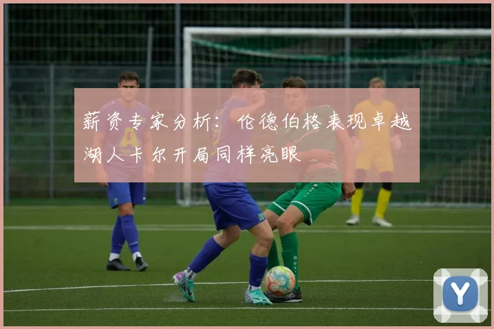 薪资专家分析：伦德伯格表现卓越湖人卡尔开局同样亮眼