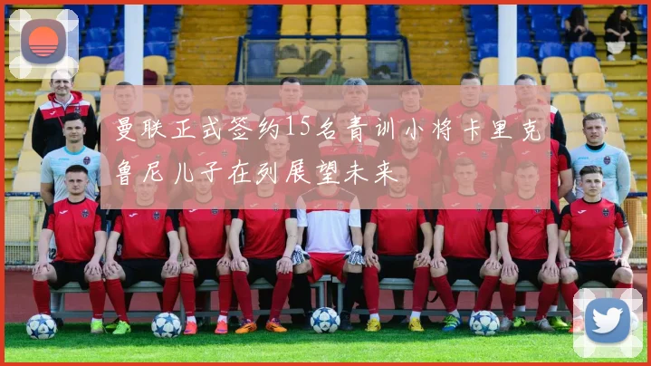 曼联正式签约15名青训小将卡里克鲁尼儿子在列展望未来