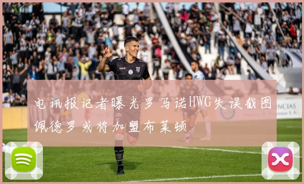 电讯报记者曝光罗马诺HWG失误截图佩德罗或将加盟布莱顿
