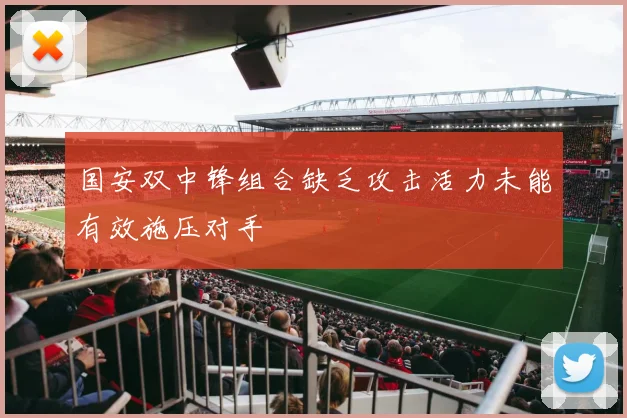国安双中锋组合缺乏攻击活力未能有效施压对手