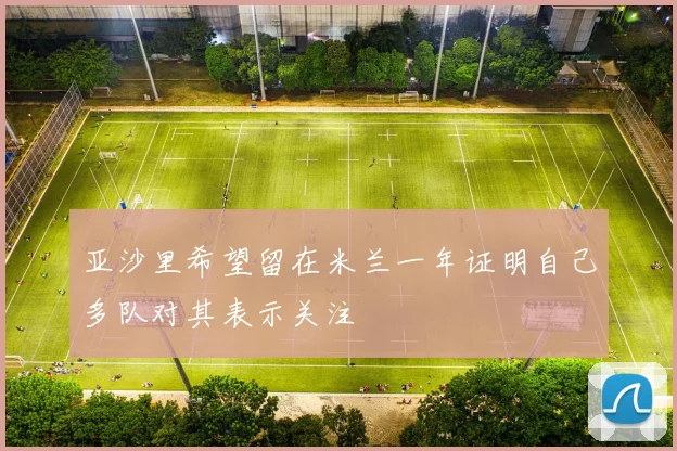 亚沙里希望留在米兰一年证明自己多队对其表示关注