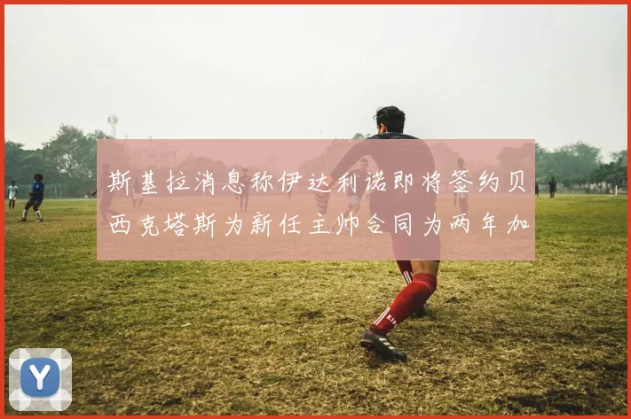 斯基拉消息称伊达利诺即将签约贝西克塔斯为新任主帅合同为两年加一年选项