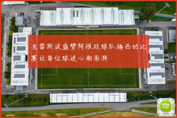 克雷斯波盛赞阿根廷球队梅西的比赛让每位球迷心潮澎湃
